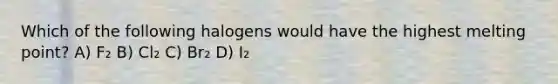 Which of the following halogens would have the highest melting point? A) F₂ B) Cl₂ C) Br₂ D) I₂