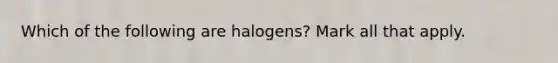 Which of the following are halogens? Mark all that apply.