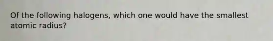 Of the following halogens, which one would have the smallest atomic radius?