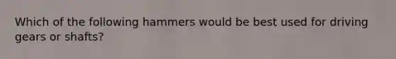 Which of the following hammers would be best used for driving gears or shafts?