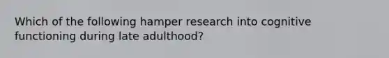 Which of the following hamper research into cognitive functioning during late adulthood?