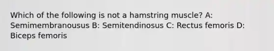 Which of the following is not a hamstring muscle? A: Semimembranousus B: Semitendinosus C: Rectus femoris D: Biceps femoris