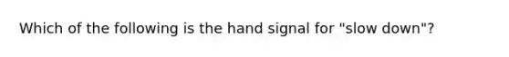 Which of the following is the hand signal for "slow down"?