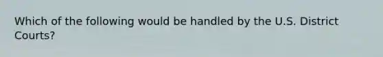 Which of the following would be handled by the U.S. District Courts?