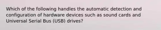 Which of the following handles the automatic detection and configuration of hardware devices such as sound cards and Universal Serial Bus (USB) drives?