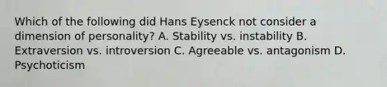 Which of the following did Hans Eysenck not consider a dimension of personality? A. Stability vs. instability B. Extraversion vs. introversion C. Agreeable vs. antagonism D. Psychoticism