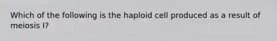 Which of the following is the haploid cell produced as a result of meiosis I?