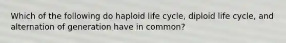 Which of the following do haploid life cycle, diploid life cycle, and alternation of generation have in common?