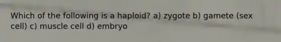 Which of the following is a haploid? a) zygote b) gamete (sex cell) c) muscle cell d) embryo