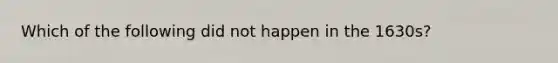 Which of the following did not happen in the 1630s?