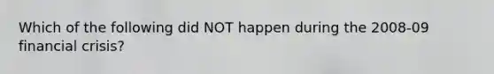 Which of the following did NOT happen during the 2008-09 financial crisis?