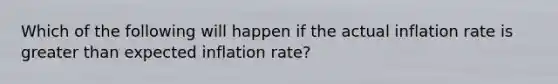 Which of the following will happen if the actual inflation rate is greater than expected inflation rate?