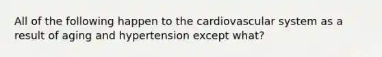 All of the following happen to the cardiovascular system as a result of aging and hypertension except what?