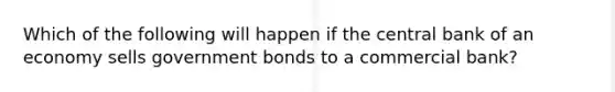 Which of the following will happen if the central bank of an economy sells government bonds to a commercial bank?