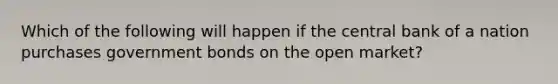 Which of the following will happen if the central bank of a nation purchases government bonds on the open market?