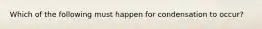 Which of the following must happen for condensation to occur?