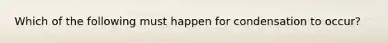 Which of the following must happen for condensation to occur?