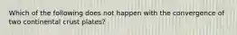 Which of the following does not happen with the convergence of two continental crust plates?