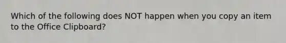 Which of the following does NOT happen when you copy an item to the Office Clipboard?