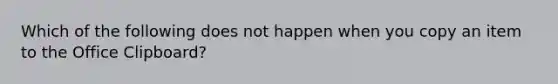 Which of the following does not happen when you copy an item to the Office Clipboard?