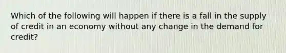 Which of the following will happen if there is a fall in the supply of credit in an economy without any change in the demand for​ credit?