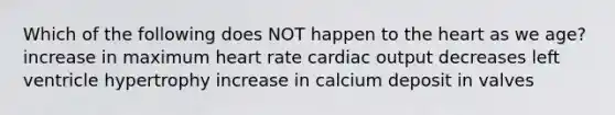 Which of the following does NOT happen to the heart as we age? increase in maximum heart rate cardiac output decreases left ventricle hypertrophy increase in calcium deposit in valves