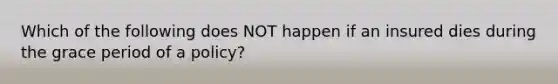 Which of the following does NOT happen if an insured dies during the grace period of a policy?