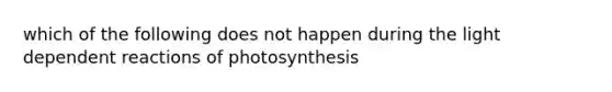 which of the following does not happen during the light dependent reactions of photosynthesis