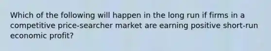 Which of the following will happen in the long run if firms in a competitive price-searcher market are earning positive short-run economic profit?