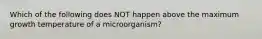 Which of the following does NOT happen above the maximum growth temperature of a microorganism?