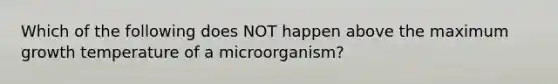 Which of the following does NOT happen above the maximum growth temperature of a microorganism?