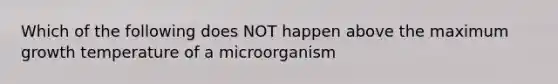 Which of the following does NOT happen above the maximum growth temperature of a microorganism