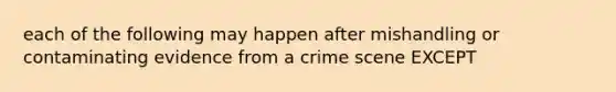 each of the following may happen after mishandling or contaminating evidence from a crime scene EXCEPT