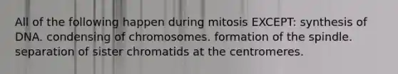 All of the following happen during mitosis EXCEPT: synthesis of DNA. condensing of chromosomes. formation of the spindle. separation of sister chromatids at the centromeres.