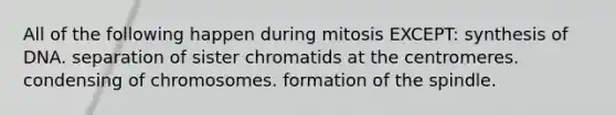 All of the following happen during mitosis EXCEPT: synthesis of DNA. separation of sister chromatids at the centromeres. condensing of chromosomes. formation of the spindle.