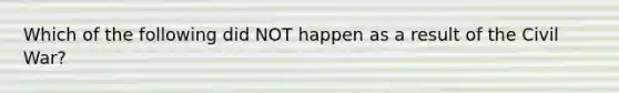 Which of the following did NOT happen as a result of the Civil War?