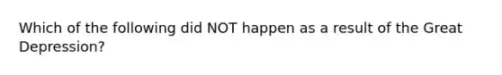 Which of the following did NOT happen as a result of the Great Depression?