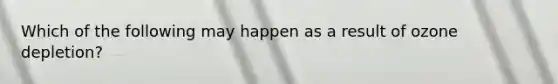 Which of the following may happen as a result of ozone depletion?