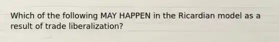 Which of the following MAY HAPPEN in the Ricardian model as a result of trade liberalization?