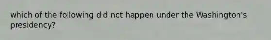 which of the following did not happen under the Washington's presidency?