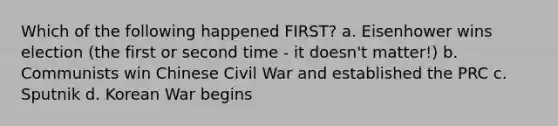 Which of the following happened FIRST? a. Eisenhower wins election (the first or second time - it doesn't matter!) b. Communists win Chinese Civil War and established the PRC c. Sputnik d. Korean War begins