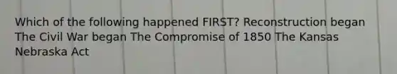 Which of the following happened FIRST? Reconstruction began The Civil War began The Compromise of 1850 The Kansas Nebraska Act