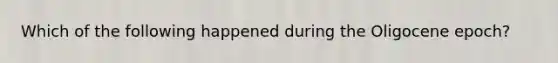 Which of the following happened during the Oligocene epoch?