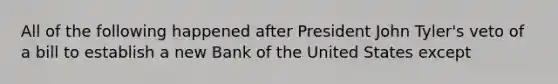 All of the following happened after President John Tyler's veto of a bill to establish a new Bank of the United States except