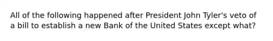 All of the following happened after President John Tyler's veto of a bill to establish a new Bank of the United States except what?