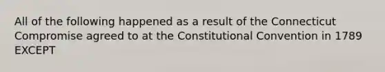 All of the following happened as a result of the Connecticut Compromise agreed to at the Constitutional Convention in 1789 EXCEPT