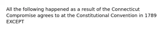 All the following happened as a result of the Connecticut Compromise agrees to at the Constitutional Convention in 1789 EXCEPT