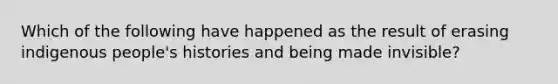 Which of the following have happened as the result of erasing indigenous people's histories and being made invisible?