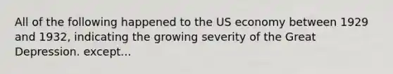 All of the following happened to the US economy between 1929 and 1932, indicating the growing severity of the Great Depression. except...