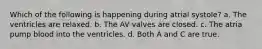 Which of the following is happening during atrial systole? a. The ventricles are relaxed. b. The AV valves are closed. c. The atria pump blood into the ventricles. d. Both A and C are true.